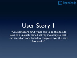 User Story 1
“As a pomodoro fan, I would like to be able to add
tasks to a uniquely named activity inventory, so that I
can see what work I need to complete over the next
few weeks.”
 