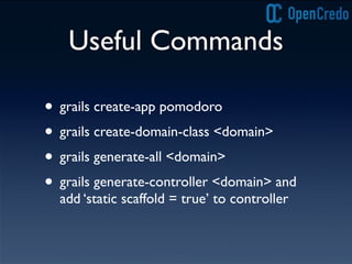 Useful Commands
• grails create-app pomodoro
• grails create-domain-class <domain>
• grails generate-all <domain>
• grails generate-controller <domain> and
add ‘static scaffold = true’ to controller
 