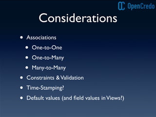 Considerations
• Associations
• One-to-One
• One-to-Many
• Many-to-Many
• Constraints &Validation
• Time-Stamping?
• Default values (and ﬁeld values inViews?)
 