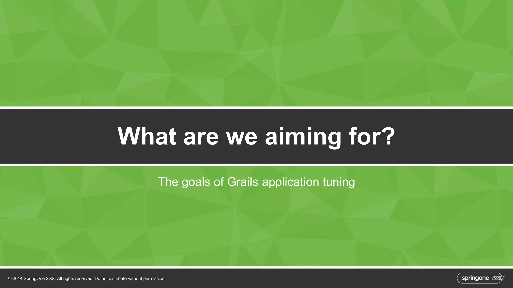 What are we aiming for? 
The goals of Grails application tuning 
© 2014 SpringOne 2GX. All rights reserved. Do not distribute without permission. 
 