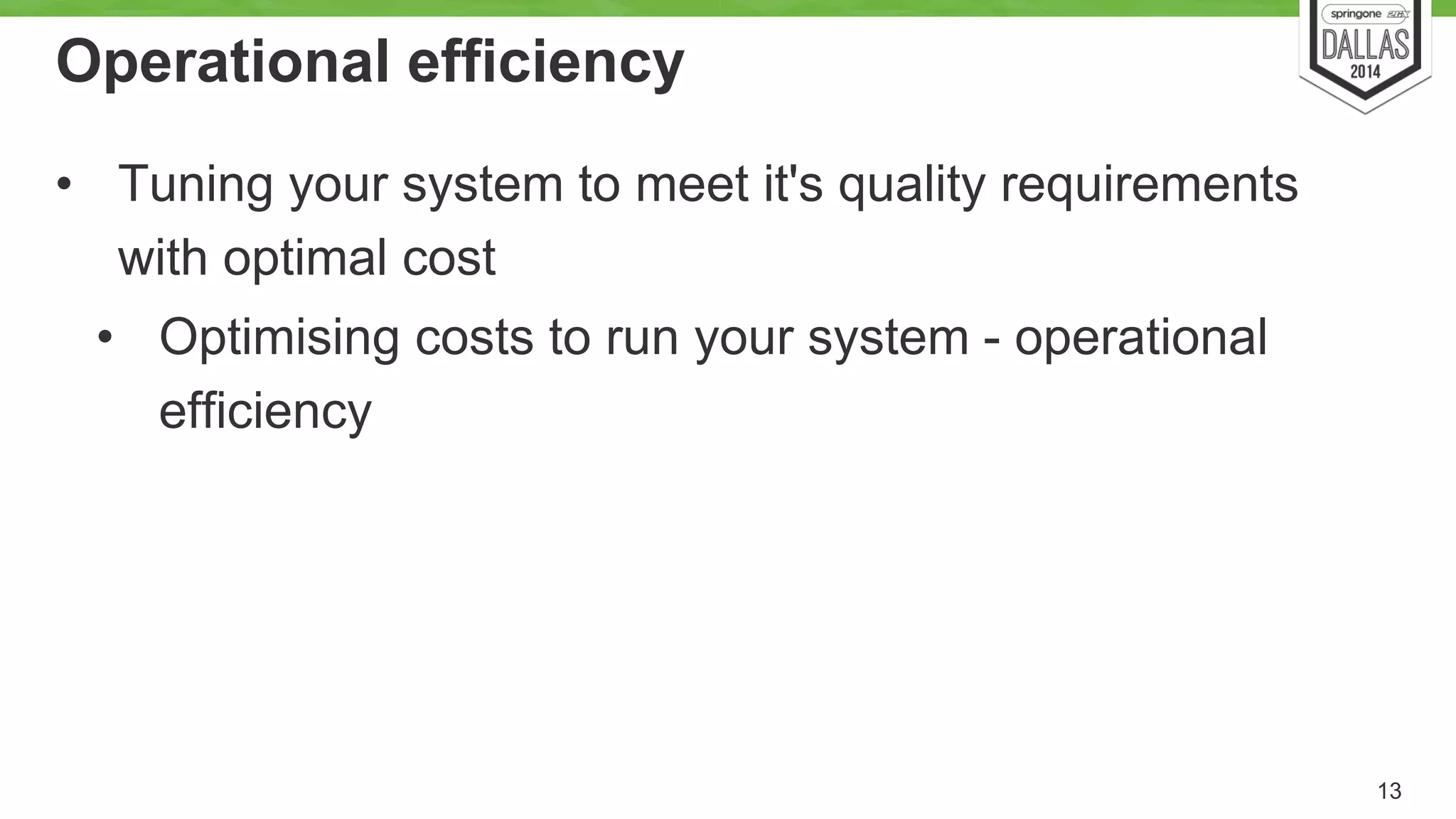 Operational efficiency 
• Tuning your system to meet it's quality requirements 
with optimal cost 
• Optimising costs to run your system - operational 
efficiency 
13 
 