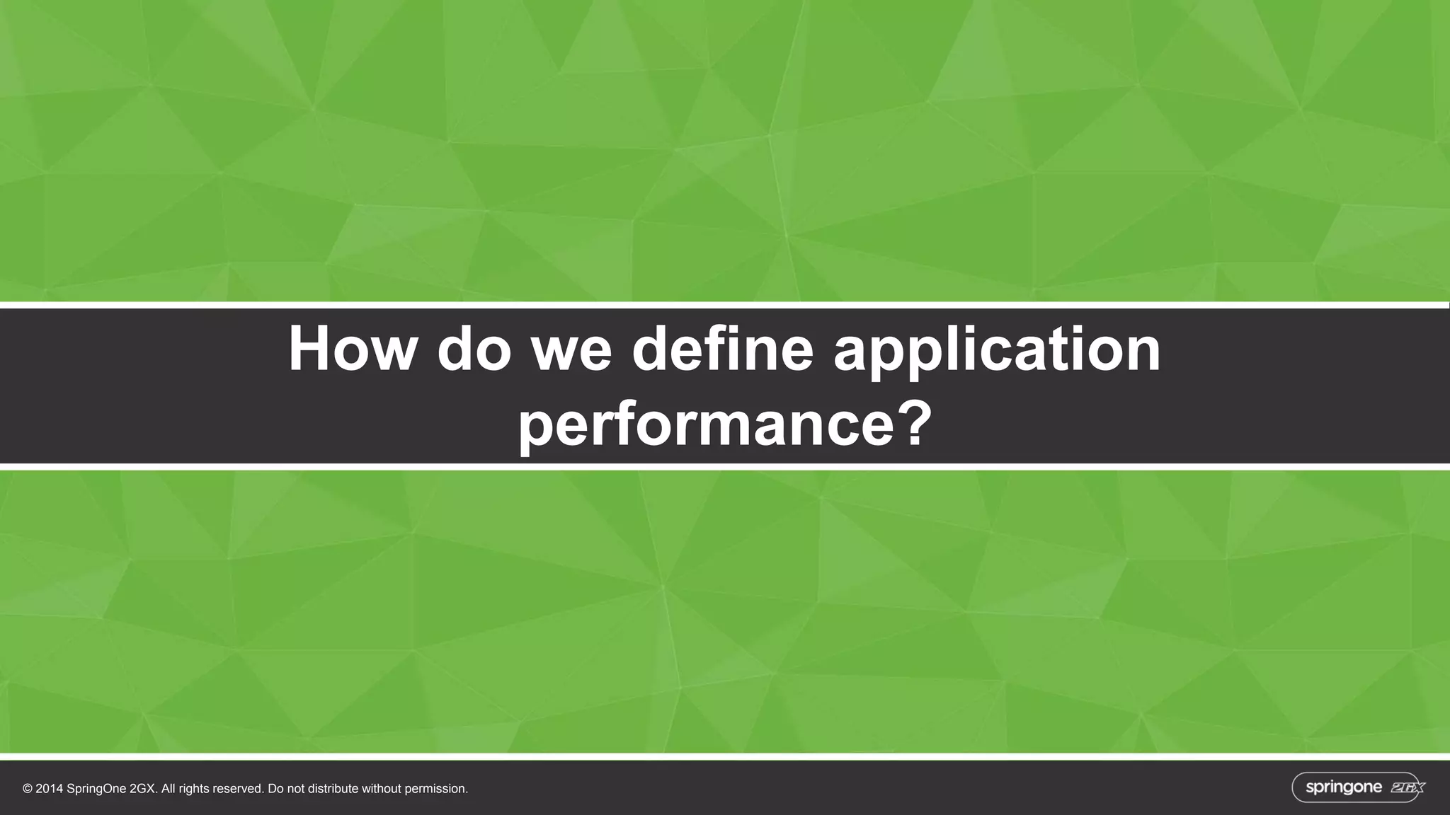 How do we define application 
© 2014 SpringOne 2GX. All rights reserved. Do not distribute without permission. 
performance? 
 