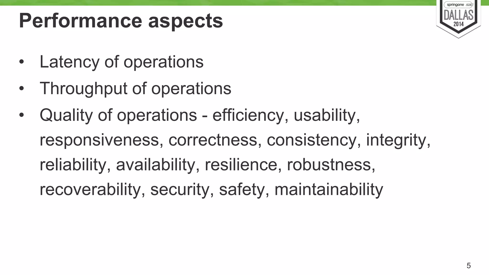 Performance aspects 
• Latency of operations 
• Throughput of operations 
• Quality of operations - efficiency, usability, 
responsiveness, correctness, consistency, integrity, 
reliability, availability, resilience, robustness, 
recoverability, security, safety, maintainability 
5 
 