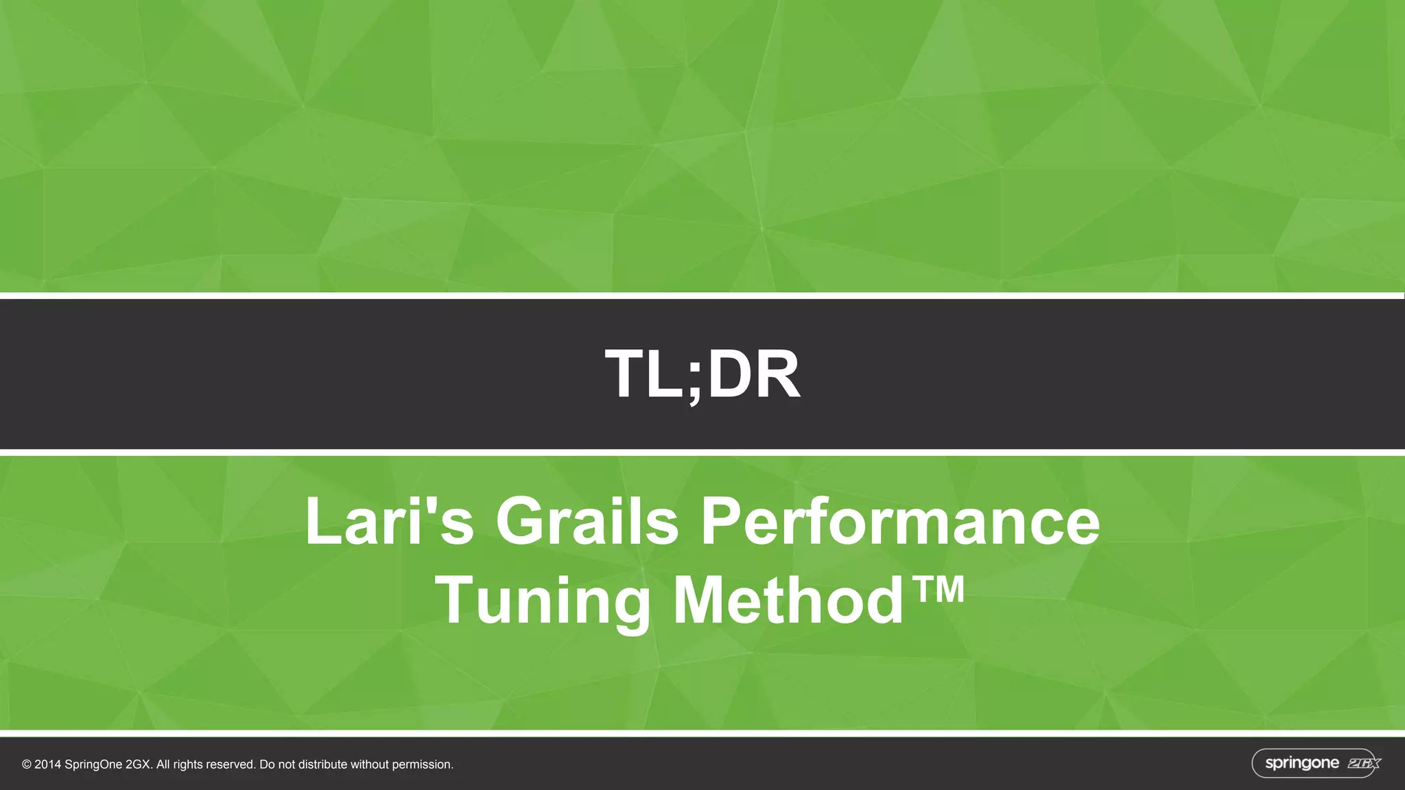 Lari's Grails Performance 
Tuning Method™ 
© 2014 SpringOne 2GX. All rights reserved. Do not distribute without permission. 
TL;DR 
 