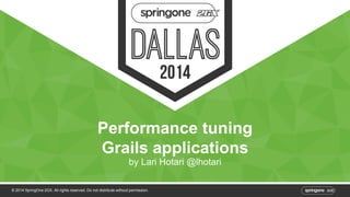 Performance tuning 
Grails applications 
by Lari Hotari @lhotari 
© 2014 SpringOne 2GX. All rights reserved. Do not distribute without permission. 
 