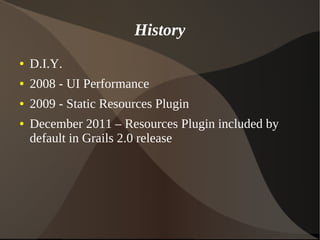 History
● D.I.Y.
● 2008 - UI Performance
● 2009 - Static Resources Plugin
● December 2011 – Resources Plugin included by
default in Grails 2.0 release
 
