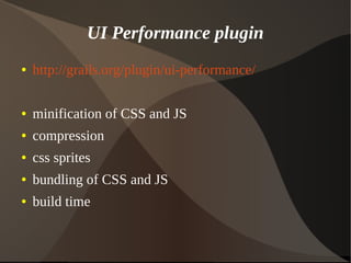 UI Performance plugin
● http://grails.org/plugin/ui-performance/
● minification of CSS and JS
● compression
● css sprites
● bundling of CSS and JS
● build time
 