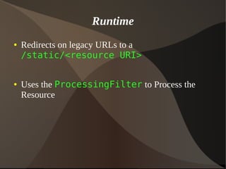 Runtime
● Redirects on legacy URLs to a
/static/<resource URI>
● Uses the ProcessingFilter to Process the
Resource
 