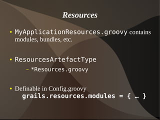 Resources
● MyApplicationResources.groovy contains
modules, bundles, etc.
● ResourcesArtefactType
– *Resources.groovy
● Definable in Config.groovy
grails.resources.modules = { … }
 