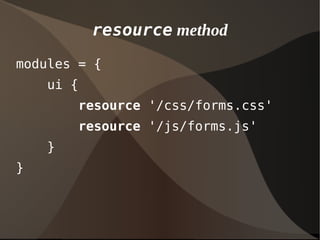 resource method
modules = {
ui {
resource '/css/forms.css'
resource '/js/forms.js'
}
}
 