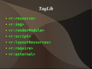 TagLib
● <r:resource>
● <r:img>
● <r:renderModule>
● <r:script>
● <r:layoutResources>
● <r:require>
● <r:external>
 
