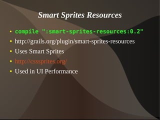 Smart Sprites Resources
● compile ":smart-sprites-resources:0.2"
● http://grails.org/plugin/smart-sprites-resources
● Uses Smart Sprites
● http://csssprites.org/
● Used in UI Performance
 