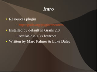 Intro
● Resources plugin
– http://grails.org/plugin/resources
● Installed by default in Grails 2.0
– Available in 1.3.x branches
● Written by Marc Palmer & Luke Daley
 