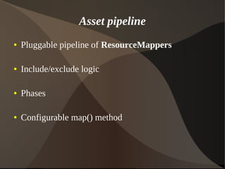 Asset pipeline
● Pluggable pipeline of ResourceMappers
● Include/exclude logic
● Phases
● Configurable map() method
 