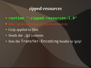 zipped-resources
● runtime ":zipped-resources:1.0"
● http://grails.org/plugin/zipped-resources
● Gzip applied to files
● Sends the .gz contents
● Sets the Transfer-Encoding header to 'gzip'
 