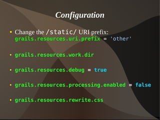 Configuration
● Change the /static/ URI prefix:
grails.resources.uri.prefix = 'other'
● grails.resources.work.dir
● grails.resources.debug = true
● grails.resources.processing.enabled = false
● grails.resources.rewrite.css
 