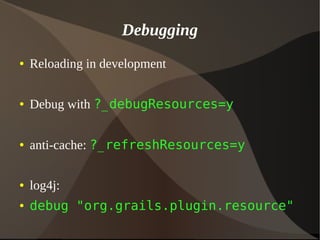 Debugging
● Reloading in development
● Debug with ?_debugResources=y
● anti-cache: ?_refreshResources=y
● log4j:
● debug "org.grails.plugin.resource"
 