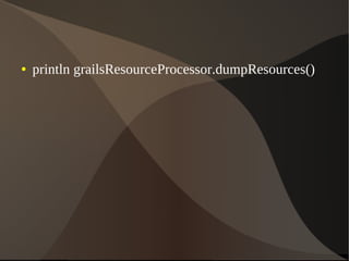 ● println grailsResourceProcessor.dumpResources()
 