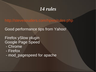 14 rules
http://stevesouders.com/hpws/rules.php
Good performance tips from Yahoo!
Firefox ySlow plugin
Google Page Speed
- Chrome
- Firefox
- mod_pagespeed for apache
 