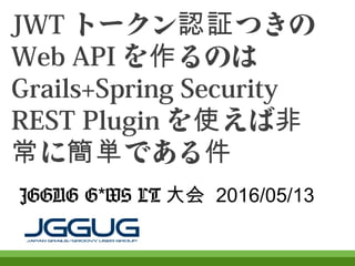 JWTトークン認証つきの
Web APIを作るのは
Grails+Spring Security
REST Pluginを使えば非常
に簡単である件
JGGUG G*WS LT大会 2016/05/13
 