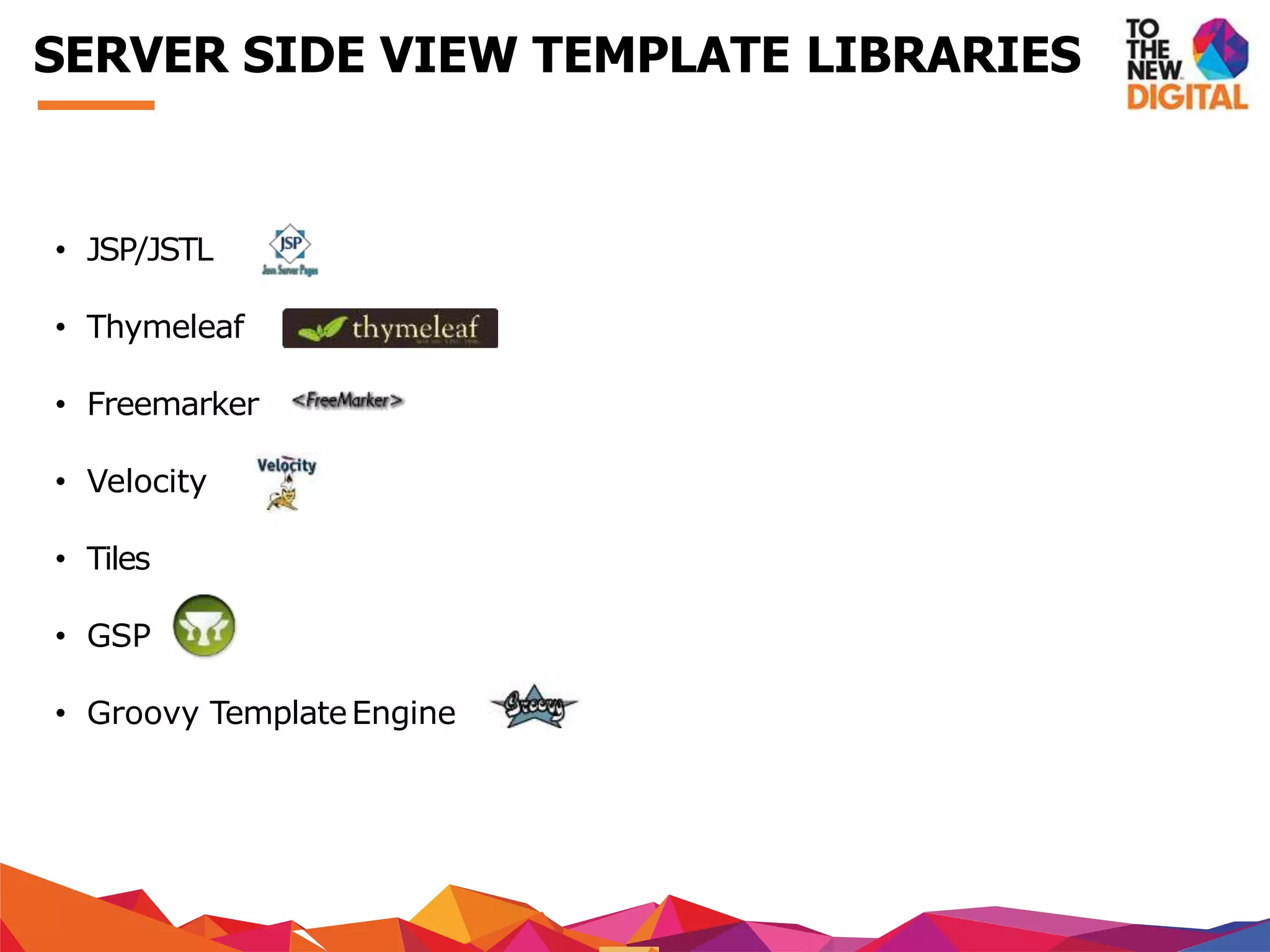 • JSP/JSTL
• Thymeleaf
• Freemarker
• Velocity
• Tiles
• GSP
• Groovy TemplateEngine
SERVER SIDE VIEW TEMPLATE LIBRARIES
 