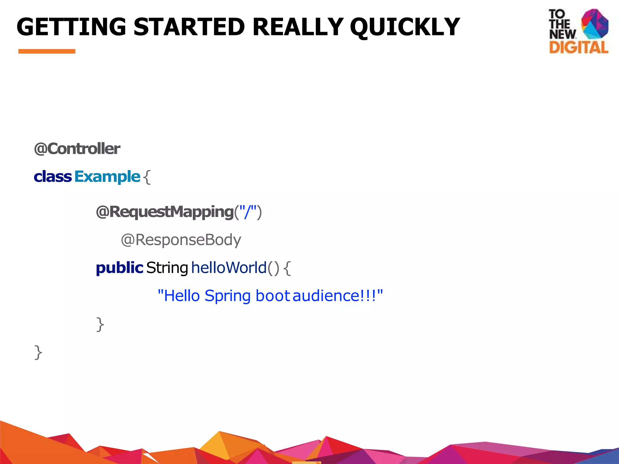 @Controller
classExample{
@RequestMapping("/")
@ResponseBody
public StringhelloWorld(){
"Hello Spring bootaudience!!!"
}
}
GETTING STARTED REALLY QUICKLY
 
