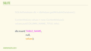 SQLITE
@BRWNGRLDEV
SQLiteDatabase db = dbHelper.getWritableDatabase();
ContentValues values = new ContentValues();
values.put(COLUMN_NAME_TITLE, title);
db.insert( TABLE_NAME,
null,
values);
 