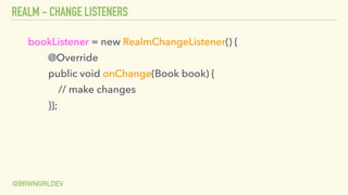REALM - CHANGE LISTENERS
@BRWNGRLDEV
bookListener = new RealmChangeListener() {
@Override
public void onChange(Book book) {
// make changes
}};
 