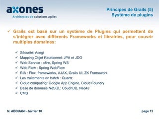 Un peu d’histoireN. ADOUANI - février 10page 8Grails = Pluriel de « grail » en anglais = Les Graals, d’où le logo du FrameworkGrails = Groovy on Rails par analogie au Framework Ruby on Rails