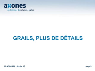 IntroductionN. ADOUANI - février 10page 4Grails est un Framework de développement Web, type MVC, dit de « haute productivité ». Il est construit autour de technologies qui ont fait leurs preuves dans l’écosystème Java/J2ee tel que Spring, Hibernate, Sitemeshet autres.Il est basé sur le langage dynamique Groovy et sur certains paradigmes du génie logiciel comme « la configuration basée sur les conventions »