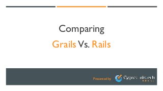 Presented by
Comparing
GrailsVs. Rails
 