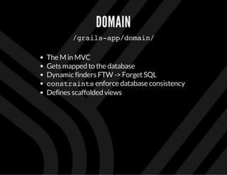 DOMAIN
/grails-app/domain/
The M in MVC
Gets mapped to the database
Dynamic finders FTW -> ForgetSQL
constraintsenforce database consistency
Defines scaffolded views
 