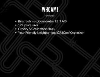 WHOAMI
(whocares)
Brian Johnsen, GennemtænktITA/S
12+ years Java
Groovy&Grails since 2008
Your FriendlyNeighborhood GR8Conf Organizer
 