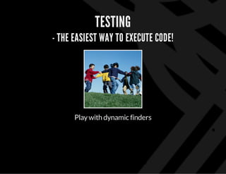 TESTING
- THE EASIEST WAY TO EXECUTE CODE!
Playwith dynamic finders
 