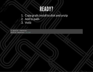 READY?
1. Copygrails installto disk and unzip
2. Add to path
3. Voilá
$grails-version
Grailsversion:2.3.8
 