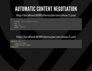 AUTOMATIC CONTENT NEGOTIATION
http://localhost:8080/demo/person/show/1.json
{
class:"grailsdemo.Person",
id:1,
age:41,
name:"Brian"
}
http://localhost:8080/demo/person/show/1.xml
<personid="1">
<age>41</age>
<name>Brian</name>
</person>
 