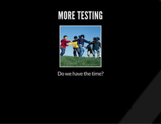 MORE TESTING
Do we have the time?
 
