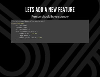 LETS ADD A NEW FEATURE
Person should have country
//grails-app/domain/Person.groovy
classPerson{
Stringname
Integerage
Stringcountry
staticconstraints={
nameblank:false
age min:0
countrynullable:true
}
}
 