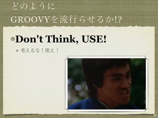 GROOVY              !?

Don't Think, USE!




                         65
 