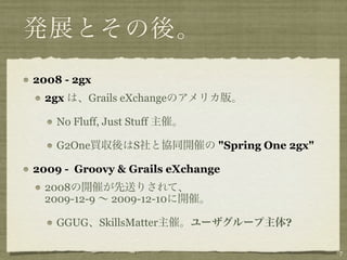 2008 - 2gx
  2gx      Grails eXchange

    No Fluff, Just Stuff

    G2One            S        "Spring One 2gx"

2009 - Gr...