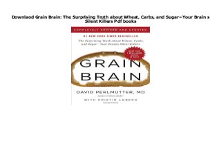 Downlaod Grain Brain: The Surprising Truth about Wheat, Carbs, and Sugar--Your Brain s
Silent Killers Pdf books
Grain Brain: The Surprising Truth about Wheat, Carbs, and Sugar--Your Brain s Silent Killers by M D David Perlmutter none click here https://welcomemycenel.blogspot.com/?book=0316485136
 