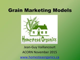 Grain Marketing Models
Jean-­‐Guy	
  Vaillancourt	
  
ACORN	
  November	
  2015	
  
www.homesteaorganics.ca	
  	
  
 