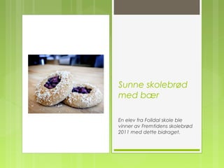 Sunne skolebrød
med bær
En elev fra Folldal skole ble
vinner av Fremtidens skolebrød
2011 med dette bidraget.
 