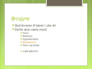 Brosjyre
 Skal leveres til lærer i uke 44
 Dette skal være med:
 Navn
 Reklame
 Ingrediensliste
 Brødskalaen
 Navn og klasse
 VÆR KREATIV!
 