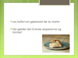  Les heftet om gjærbakst før du starter
 Her gjelder det å bruke skaperevne og
fantasi!
 