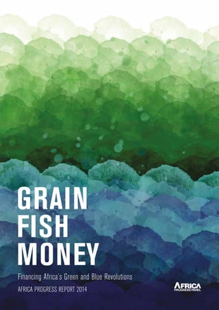 Grain Fish Money Financing Africa’s Green and Blue Revolutions
1
Financing Africa’s Green and Blue Revolutions
GRAIN
FISH
MONEY
AFRICA PROGRESS REPORT 2014
 