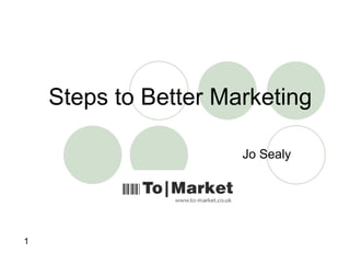 Steps to Better Marketing,[object Object],Jo Sealy,[object Object],1,[object Object]