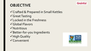 Crafted & Prepared in Small Kettles
GreatTasting
Locked in the Freshness
Global Flavors
Nutritious
Better-for-you Ingredients
High Quality
Convenient
OBJECTIVE