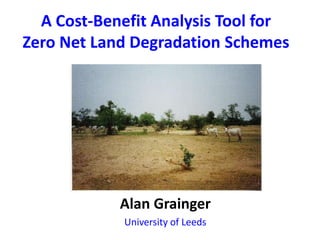 A Cost-Benefit Analysis Tool for
Zero Net Land Degradation Schemes




            Alan Grainger
            University of Leeds
 