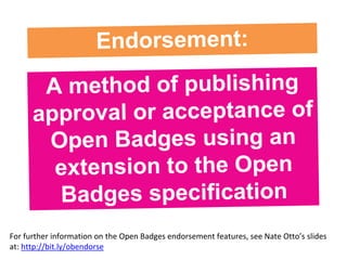 For further information on the Open Badges endorsement features, see Nate Otto’s slides
at: http://bit.ly/obendorse
 